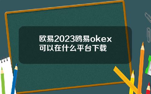 欧易2023鸥易okex可以在什么平台下载