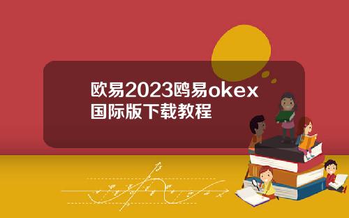 欧易2023鸥易okex国际版下载教程