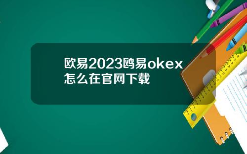 欧易2023鸥易okex怎么在官网下载
