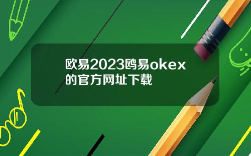 欧易2023鸥易okex的官方网址下载