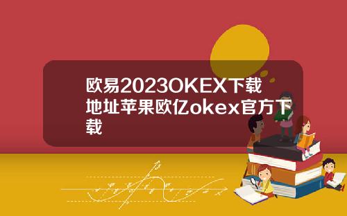 欧易2023OKEX下载地址苹果欧亿okex官方下载