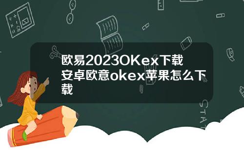 欧易2023OKex下载安卓欧意okex苹果怎么下载