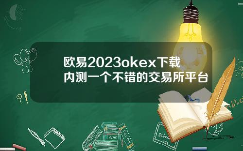 欧易2023okex下载内测一个不错的交易所平台
