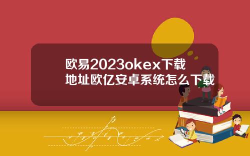 欧易2023okex下载地址欧亿安卓系统怎么下载