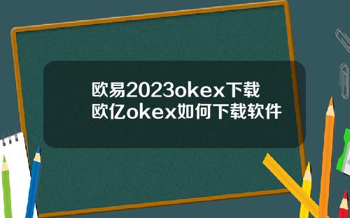 欧易2023okex下载欧亿okex如何下载软件