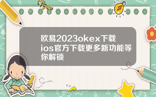 欧易2023okex下载ios官方下载更多新功能等你解锁
