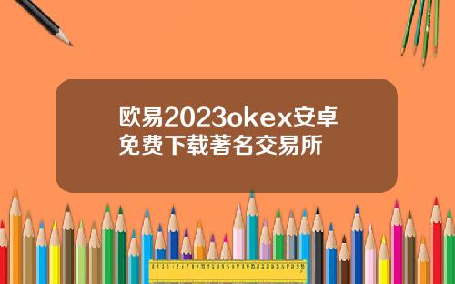 欧易2023okex安卓免费下载著名交易所