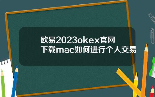 欧易2023okex官网下载mac如何进行个人交易