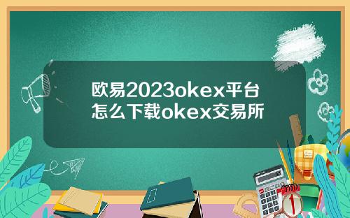 欧易2023okex平台怎么下载okex交易所