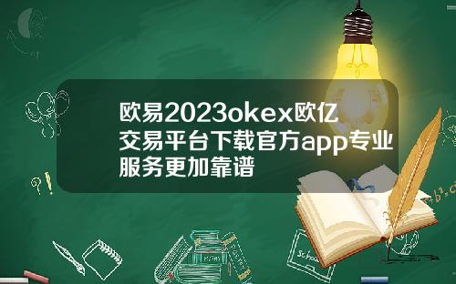 欧易2023okex欧亿交易平台下载官方app专业服务更加靠谱