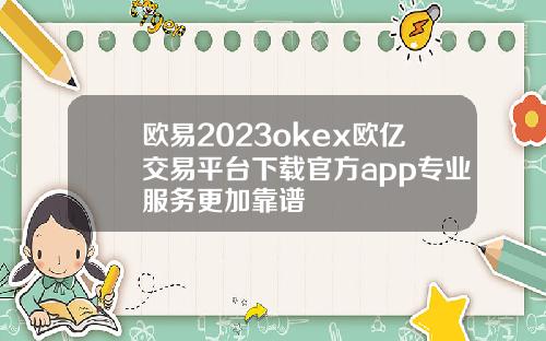 欧易2023okex欧亿交易平台下载官方app专业服务更加靠谱