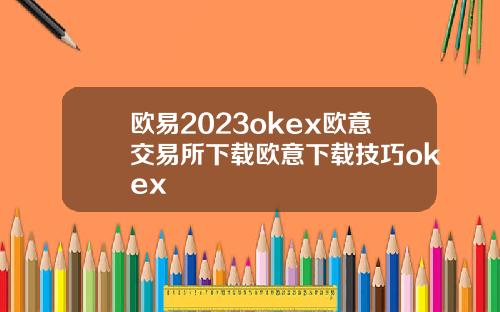 欧易2023okex欧意交易所下载欧意下载技巧okex