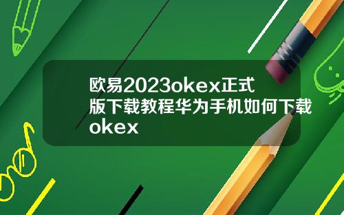 欧易2023okex正式版下载教程华为手机如何下载okex
