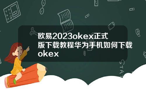 欧易2023okex正式版下载教程华为手机如何下载okex