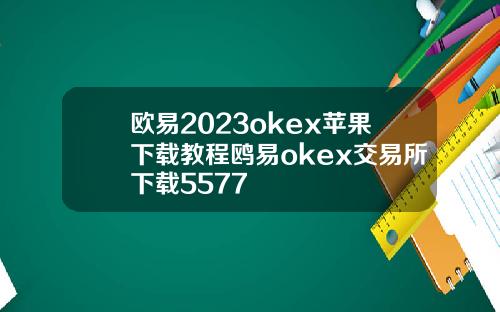 欧易2023okex苹果下载教程鸥易okex交易所下载5577