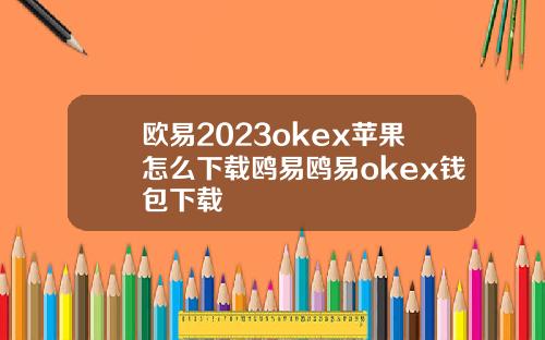 欧易2023okex苹果怎么下载鸥易鸥易okex钱包下载