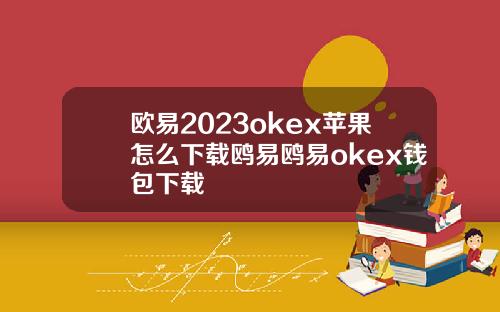 欧易2023okex苹果怎么下载鸥易鸥易okex钱包下载