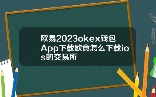 欧易2023okex钱包App下载欧意怎么下载ios的交易所