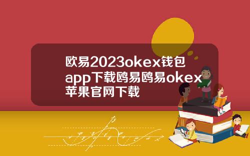 欧易2023okex钱包app下载鸥易鸥易okex苹果官网下载