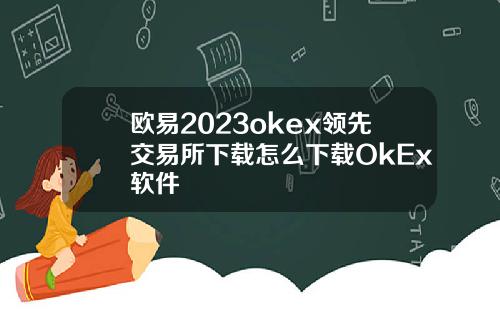 欧易2023okex领先交易所下载怎么下载OkEx软件