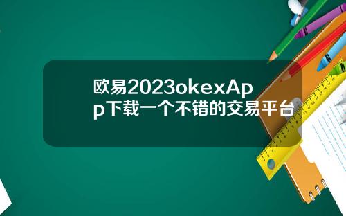 欧易2023okexApp下载一个不错的交易平台