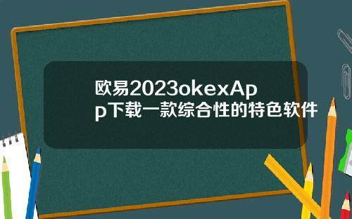 欧易2023okexApp下载一款综合性的特色软件