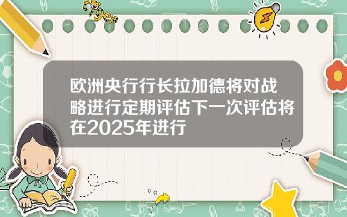 欧洲央行行长拉加德将对战略进行定期评估下一次评估将在2025年进行