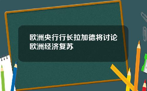欧洲央行行长拉加德将讨论欧洲经济复苏