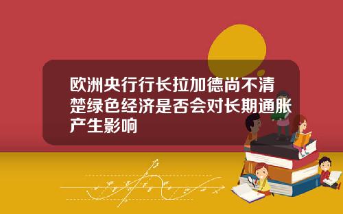 欧洲央行行长拉加德尚不清楚绿色经济是否会对长期通胀产生影响