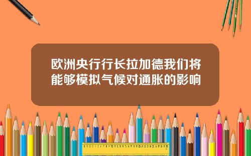 欧洲央行行长拉加德我们将能够模拟气候对通胀的影响