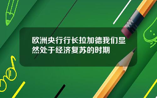 欧洲央行行长拉加德我们显然处于经济复苏的时期