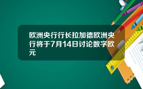欧洲央行行长拉加德欧洲央行将于7月14日讨论数字欧元