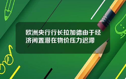 欧洲央行行长拉加德由于经济闲置潜在物价压力迟滞