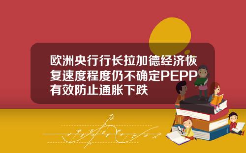 欧洲央行行长拉加德经济恢复速度程度仍不确定PEPP有效防止通胀下跌