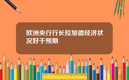 欧洲央行行长拉加德经济状况好于预期