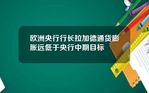 欧洲央行行长拉加德通货膨胀远低于央行中期目标