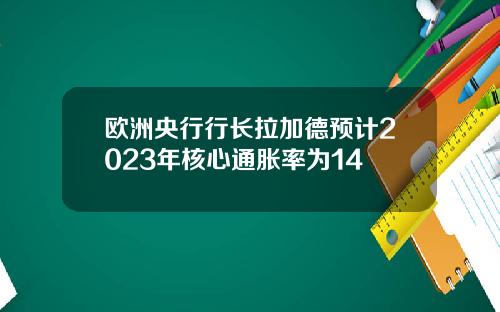 欧洲央行行长拉加德预计2023年核心通胀率为14