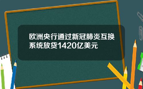 欧洲央行通过新冠肺炎互换系统放贷1420亿美元