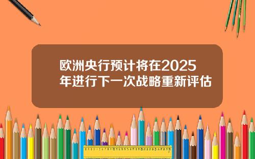 欧洲央行预计将在2025年进行下一次战略重新评估