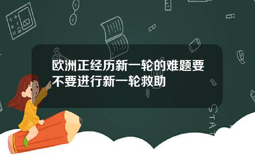 欧洲正经历新一轮的难题要不要进行新一轮救助