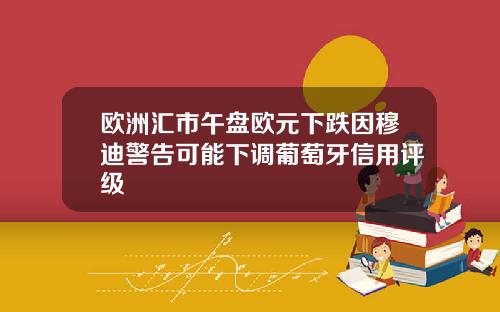 欧洲汇市午盘欧元下跌因穆迪警告可能下调葡萄牙信用评级