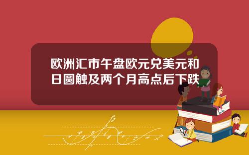 欧洲汇市午盘欧元兑美元和日圆触及两个月高点后下跌