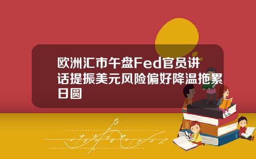 欧洲汇市午盘Fed官员讲话提振美元风险偏好降温拖累日圆