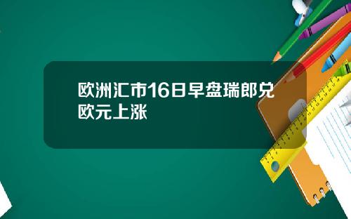 欧洲汇市16日早盘瑞郎兑欧元上涨