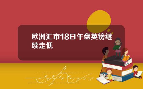 欧洲汇市18日午盘英镑继续走低