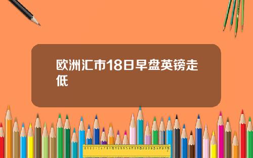 欧洲汇市18日早盘英镑走低