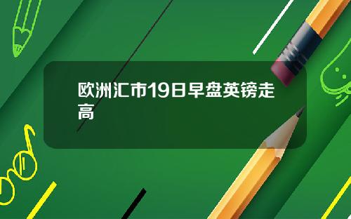 欧洲汇市19日早盘英镑走高