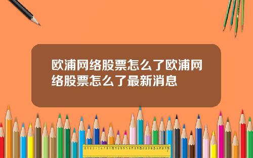 欧浦网络股票怎么了欧浦网络股票怎么了最新消息