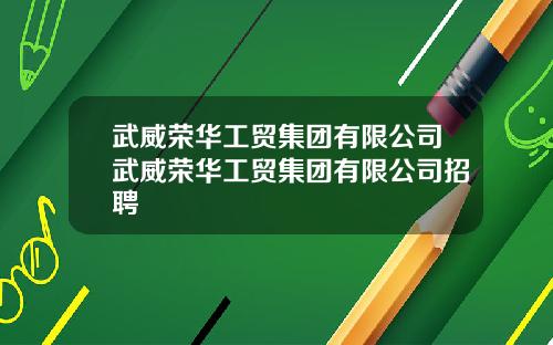 武威荣华工贸集团有限公司武威荣华工贸集团有限公司招聘