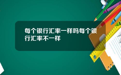 每个银行汇率一样吗每个银行汇率不一样